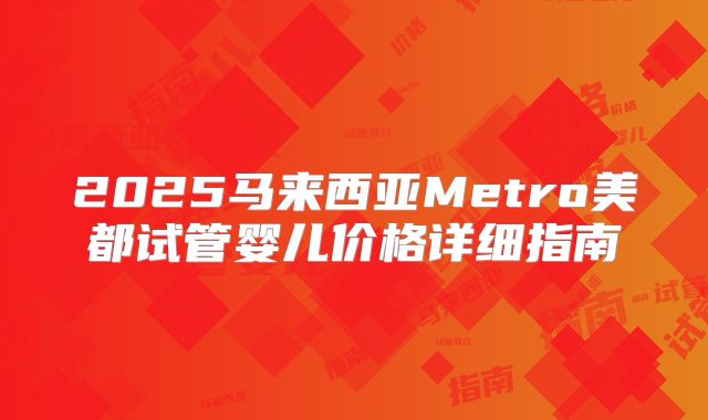 2025马来西亚Metro美都试管婴儿价格详细指南