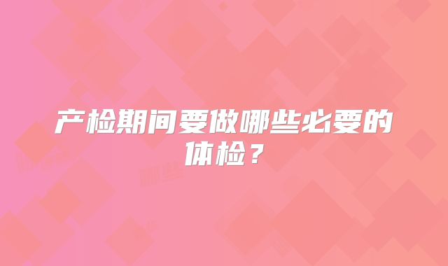 产检期间要做哪些必要的体检？