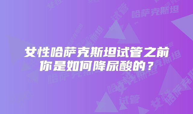 女性哈萨克斯坦试管之前你是如何降尿酸的？