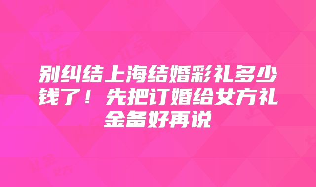 别纠结上海结婚彩礼多少钱了！先把订婚给女方礼金备好再说