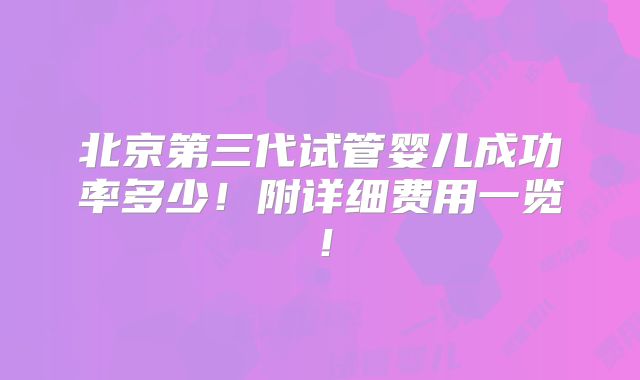 北京第三代试管婴儿成功率多少！附详细费用一览！