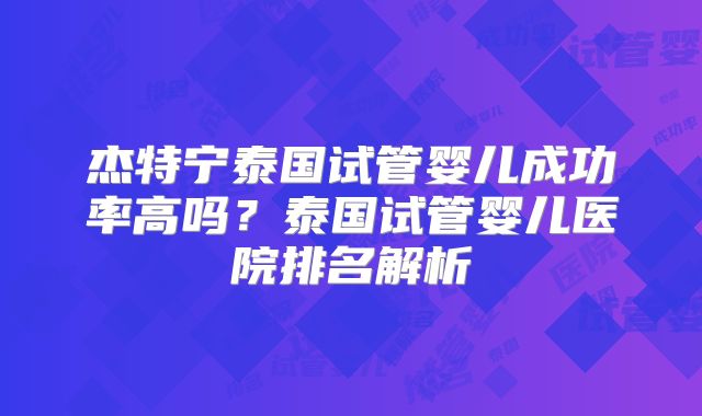 杰特宁泰国试管婴儿成功率高吗？泰国试管婴儿医院排名解析