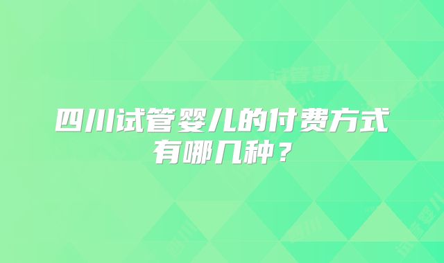 四川试管婴儿的付费方式有哪几种?