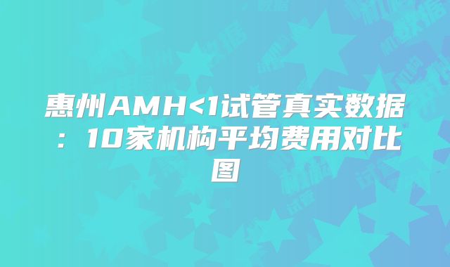 惠州AMH<1试管真实数据:10家机构平均费用对比图
