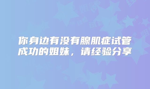 你身边有没有腺肌症试管成功的姐妹，请经验分享
