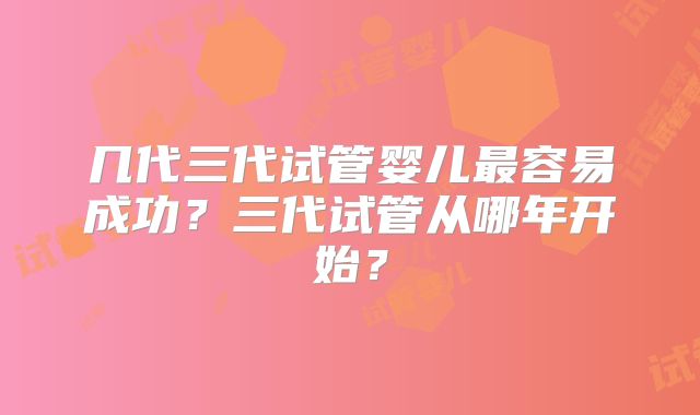 几代三代试管婴儿最容易成功？三代试管从哪年开始？