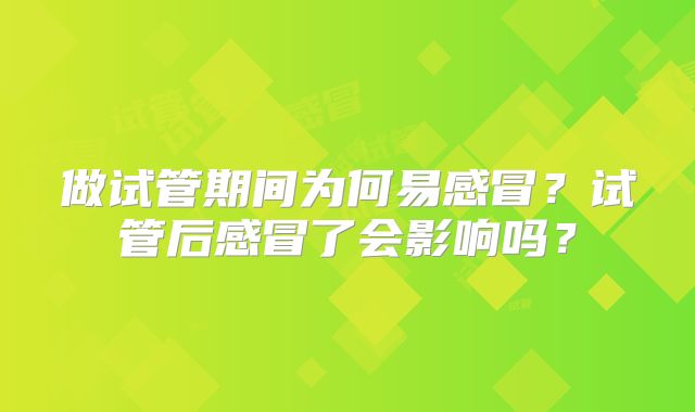 做试管期间为何易感冒？试管后感冒了会影响吗？