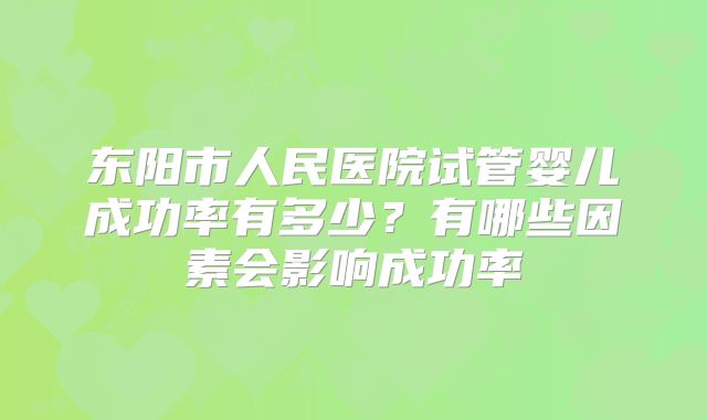 东阳市人民医院试管婴儿成功率有多少?有哪些因素会影响成功率