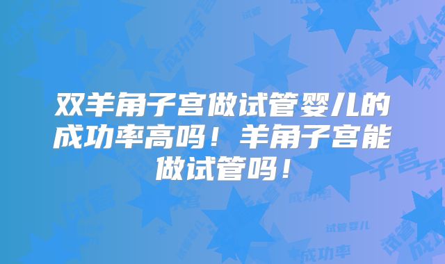 双羊角子宫做试管婴儿的成功率高吗!羊角子宫能做试管吗!