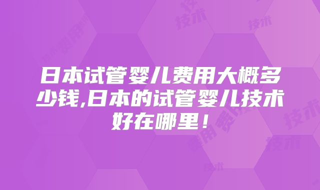 日本试管婴儿费用大概多少钱,日本的试管婴儿技术好在哪里!