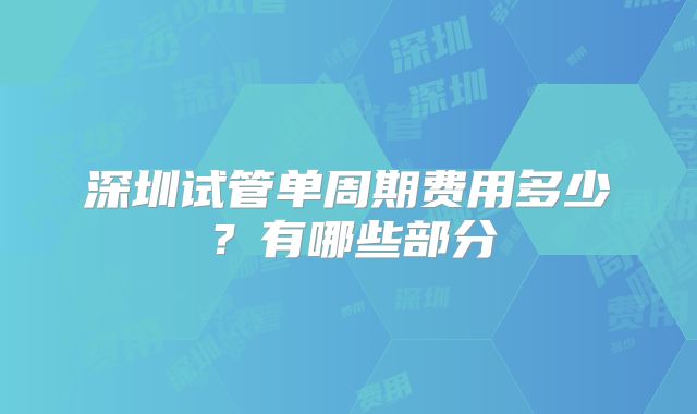 深圳试管单周期费用多少？有哪些部分