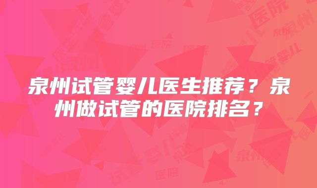 泉州试管婴儿医生推荐？泉州做试管的医院排名？