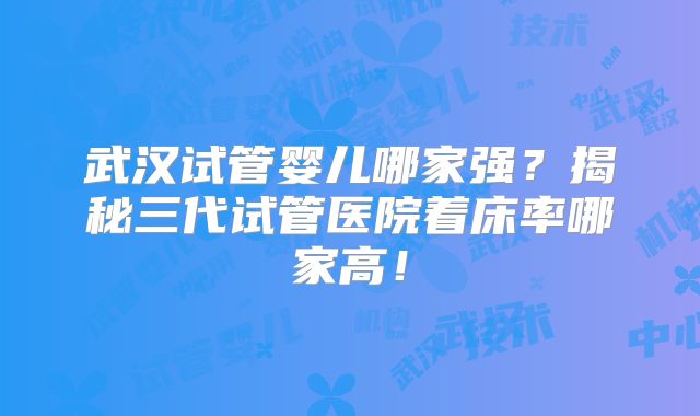 武汉试管婴儿哪家强?揭秘三代试管医院着床率哪家高!