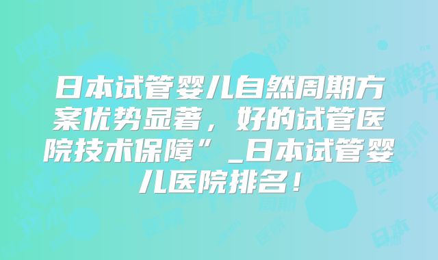 日本试管婴儿自然周期方案优势显著，好的试管医院技术保障”_日本试管婴儿医院排名！