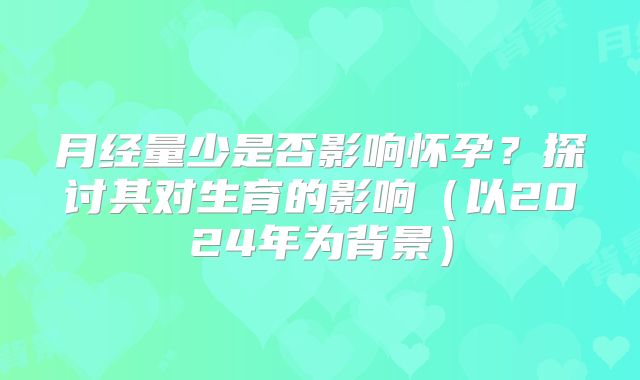 月经量少是否影响怀孕？探讨其对生育的影响（以2024年为背景）