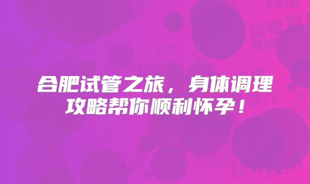 合肥试管之旅，身体调理攻略帮你顺利怀孕！