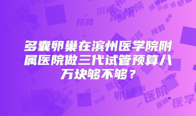 多囊卵巢在滨州医学院附属医院做三代试管预算八万块够不够？