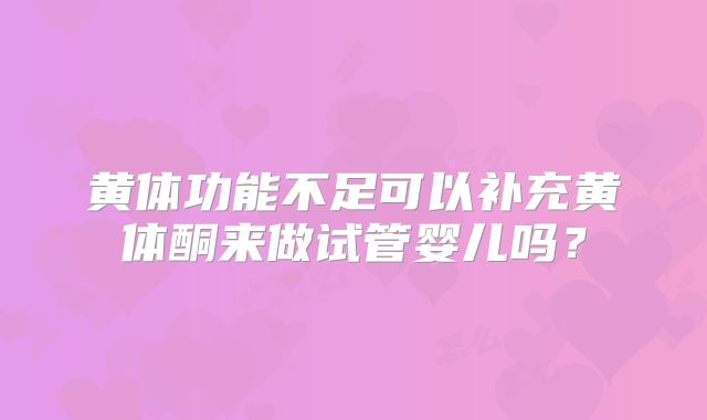 黄体功能不足可以补充黄体酮来做试管婴儿吗?