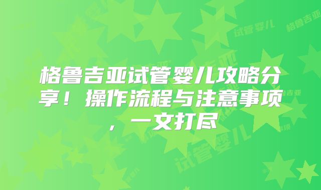 格鲁吉亚试管婴儿攻略分享!操作流程与注意事项,一文打尽
