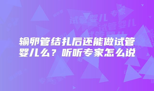 输卵管结扎后还能做试管婴儿么？听听专家怎么说