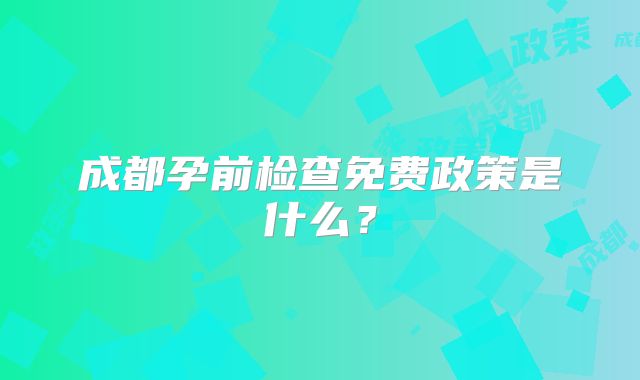 成都孕前检查免费政策是什么?