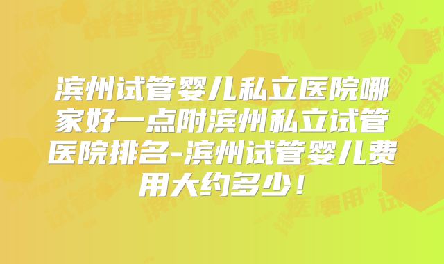 滨州试管婴儿私立医院哪家好一点附滨州私立试管医院排名-滨州试管婴儿费用大约多少!