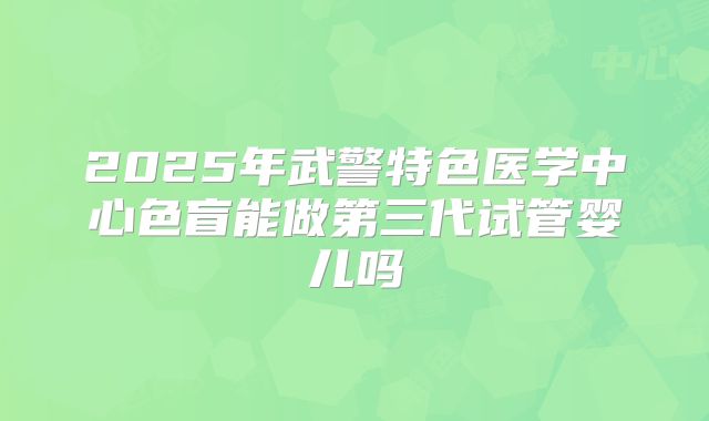 2025年武警特色医学中心色盲能做第三代试管婴儿吗