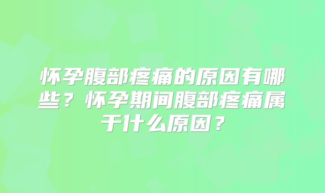 怀孕腹部疼痛的原因有哪些？怀孕期间腹部疼痛属于什么原因？