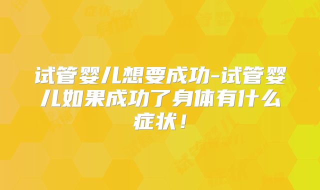 试管婴儿想要成功-试管婴儿如果成功了身体有什么症状！
