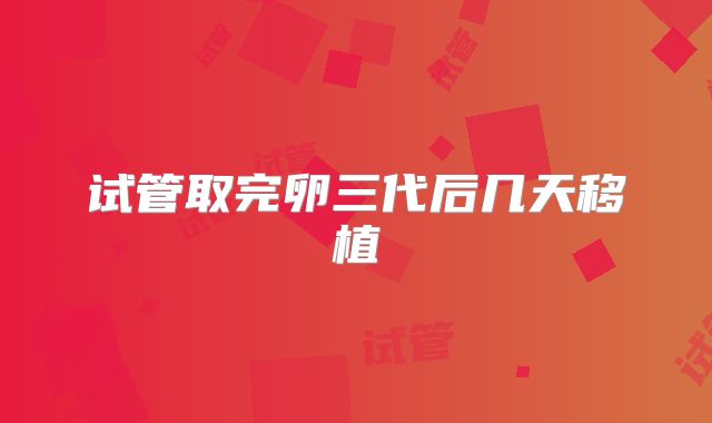 试管取完卵三代后几天移植