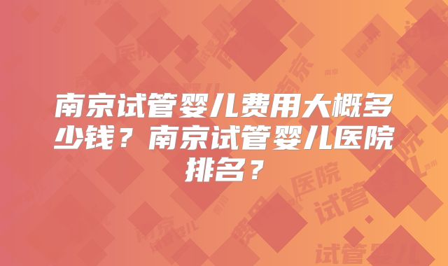 南京试管婴儿费用大概多少钱?南京试管婴儿医院排名?