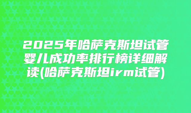 2025年哈萨克斯坦试管婴儿成功率排行榜详细解读(哈萨克斯坦irm试管)