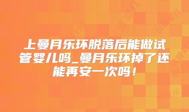 上曼月乐环脱落后能做试管婴儿吗_曼月乐环掉了还能再安一次吗！