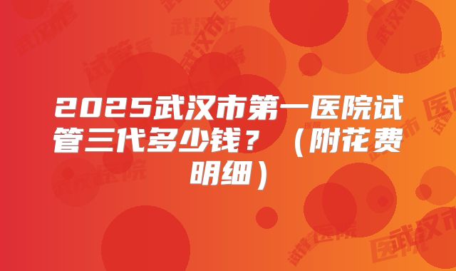 2025武汉市第一医院试管三代多少钱?(附花费明细)