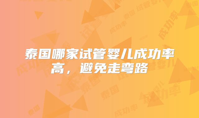 泰国哪家试管婴儿成功率高，避免走弯路