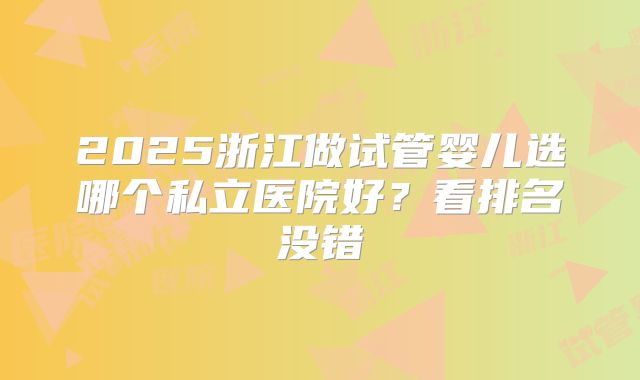 2025浙江做试管婴儿选哪个私立医院好？看排名没错