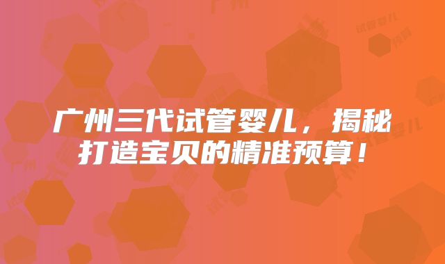 广州三代试管婴儿，揭秘打造宝贝的精准预算！