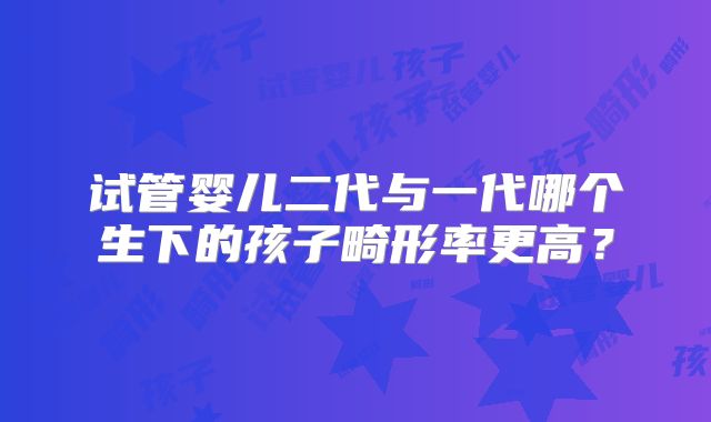 试管婴儿二代与一代哪个生下的孩子畸形率更高？