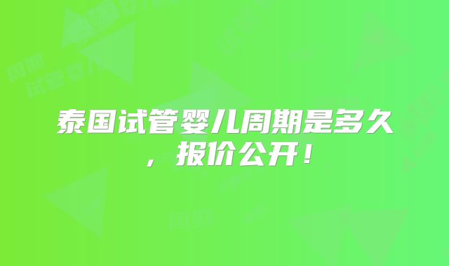泰国试管婴儿周期是多久,报价公开!