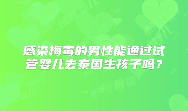感染梅毒的男性能通过试管婴儿去泰国生孩子吗?