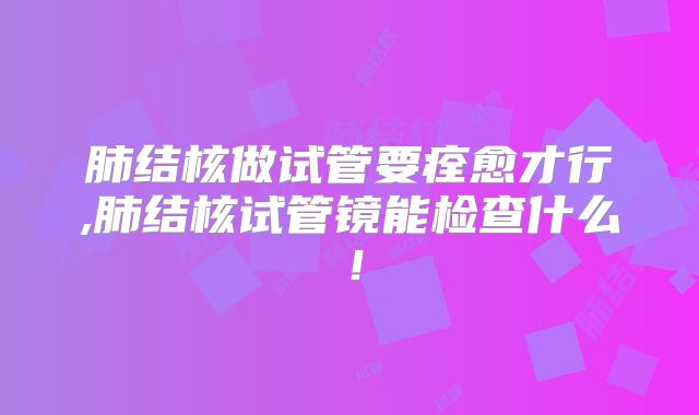 肺结核做试管要痊愈才行,肺结核试管镜能检查什么！