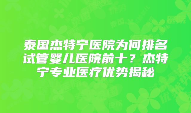 泰国杰特宁医院为何排名试管婴儿医院前十？杰特宁专业医疗优势揭秘