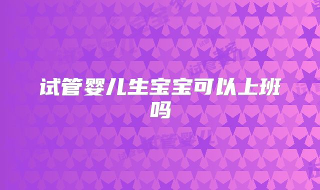 试管婴儿生宝宝可以上班吗