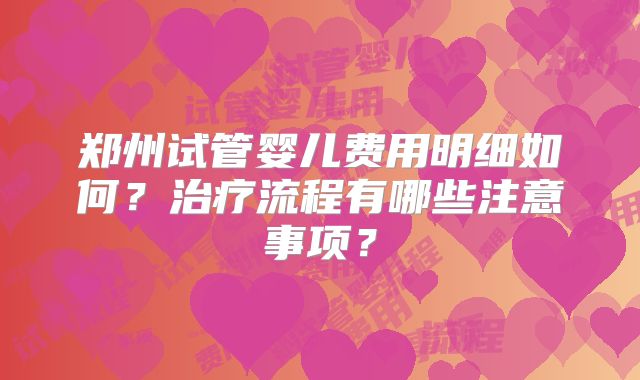 郑州试管婴儿费用明细如何?治疗流程有哪些注意事项?