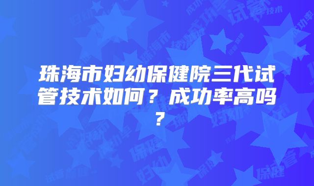 珠海市妇幼保健院三代试管技术如何？成功率高吗？