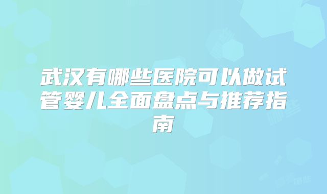 武汉有哪些医院可以做试管婴儿全面盘点与推荐指南