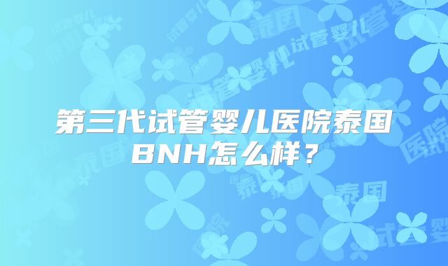 第三代试管婴儿医院泰国BNH怎么样？