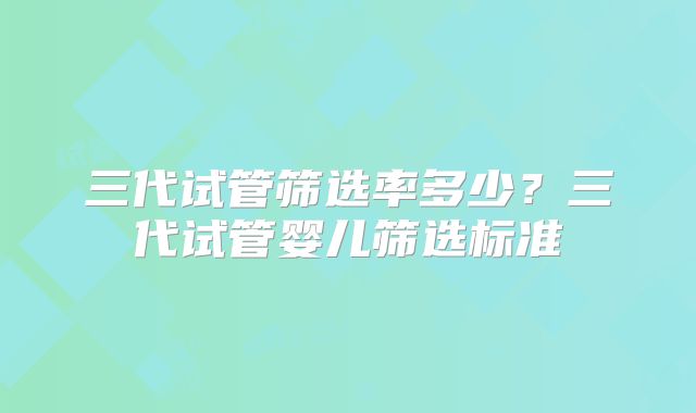 三代试管筛选率多少？三代试管婴儿筛选标准
