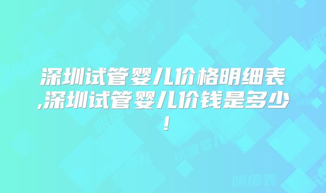 深圳试管婴儿价格明细表,深圳试管婴儿价钱是多少！
