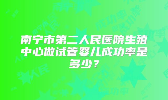 南宁市第二人民医院生殖中心做试管婴儿成功率是多少？